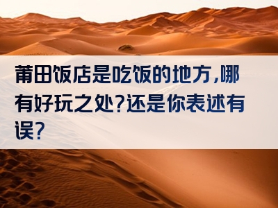 莆田饭店是吃饭的地方，哪有好玩之处？还是你表述有误？