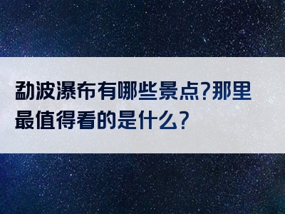 勐波瀑布有哪些景点？那里最值得看的是什么？