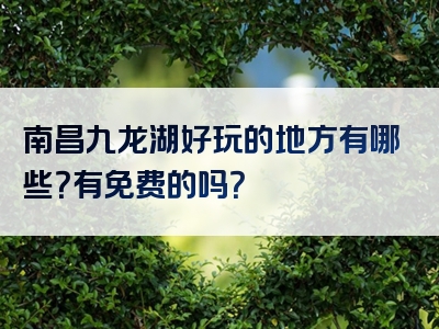 南昌九龙湖好玩的地方有哪些？有免费的吗？