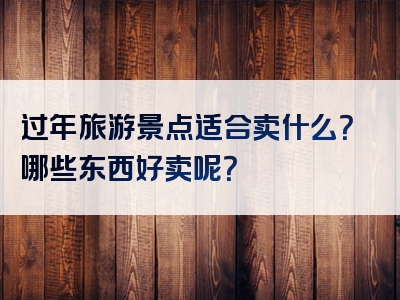 过年旅游景点适合卖什么？哪些东西好卖呢？