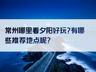 常州哪里看夕阳好玩？有哪些推荐地点呢？