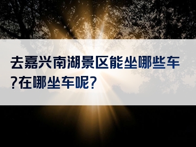 去嘉兴南湖景区能坐哪些车？在哪坐车呢？