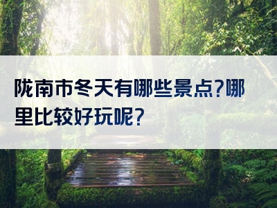 陇南市冬天有哪些景点？哪里比较好玩呢？