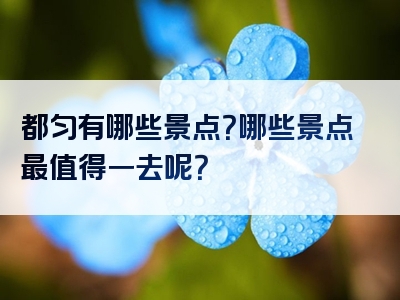 都匀有哪些景点？哪些景点最值得一去呢？