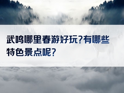 武鸣哪里春游好玩？有哪些特色景点呢？