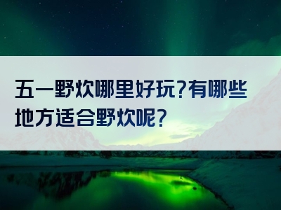 五一野炊哪里好玩？有哪些地方适合野炊呢？