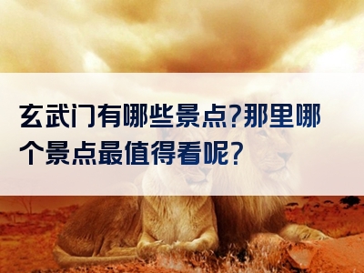 玄武门有哪些景点？那里哪个景点最值得看呢？