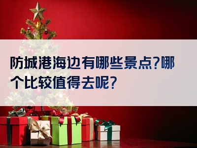 防城港海边有哪些景点？哪个比较值得去呢？