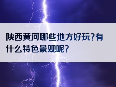 陕西黄河哪些地方好玩？有什么特色景观呢？