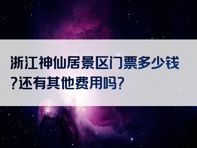 浙江神仙居景区门票多少钱？还有其他费用吗？