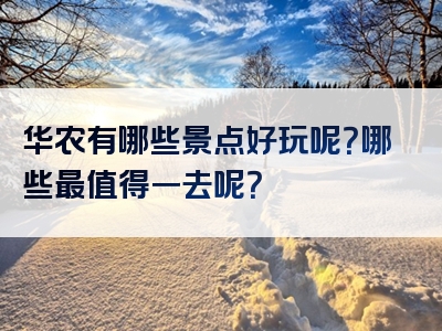 华农有哪些景点好玩呢？哪些最值得一去呢？