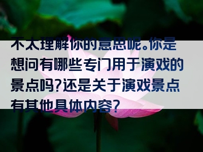 不太理解你的意思呢。你是想问有哪些专门用于演戏的景点吗？还是关于演戏景点有其他具体内容？