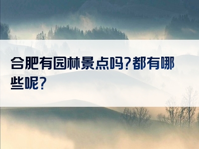 合肥有园林景点吗？都有哪些呢？