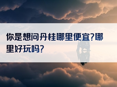 你是想问丹桂哪里便宜？哪里好玩吗？