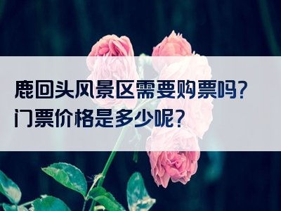 鹿回头风景区需要购票吗？门票价格是多少呢？