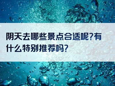 阴天去哪些景点合适呢？有什么特别推荐吗？