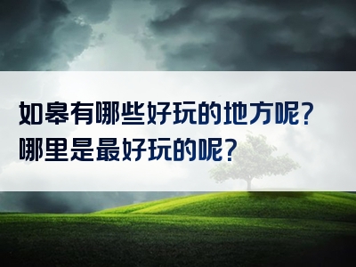 如皋有哪些好玩的地方呢？哪里是最好玩的呢？