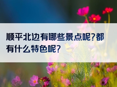 顺平北边有哪些景点呢？都有什么特色呢？