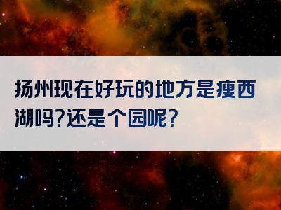 扬州现在好玩的地方是瘦西湖吗？还是个园呢？