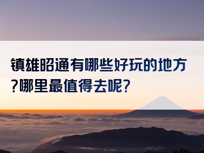 镇雄昭通有哪些好玩的地方？哪里最值得去呢？