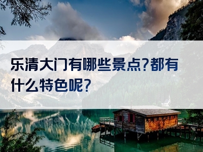 乐清大门有哪些景点？都有什么特色呢？