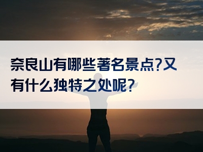 奈良山有哪些著名景点？又有什么独特之处呢？