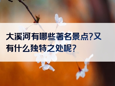 大溪河有哪些著名景点？又有什么独特之处呢？