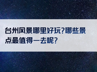 台州风景哪里好玩？哪些景点最值得一去呢？