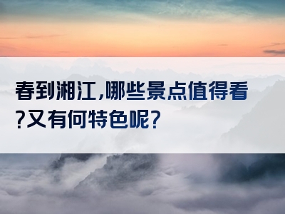 春到湘江，哪些景点值得看？又有何特色呢？