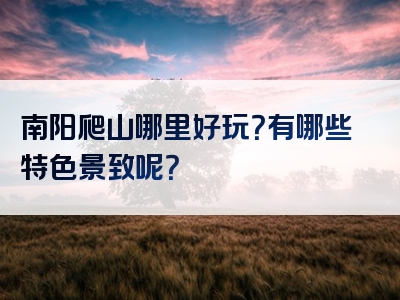 南阳爬山哪里好玩？有哪些特色景致呢？