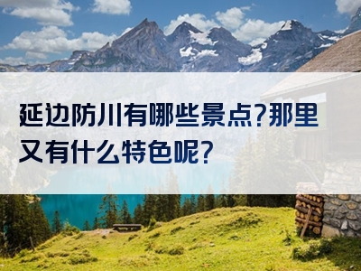 延边防川有哪些景点？那里又有什么特色呢？