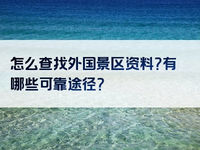 怎么查找外国景区资料？有哪些可靠途径？