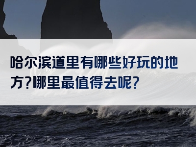 哈尔滨道里有哪些好玩的地方？哪里最值得去呢？