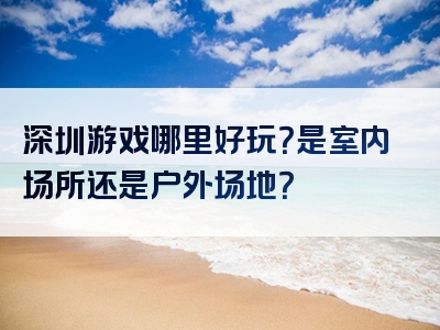 深圳游戏哪里好玩？是室内场所还是户外场地？