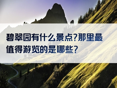 碧翠园有什么景点？那里最值得游览的是哪些？