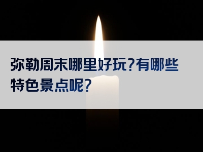 弥勒周末哪里好玩？有哪些特色景点呢？