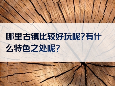 哪里古镇比较好玩呢？有什么特色之处呢？