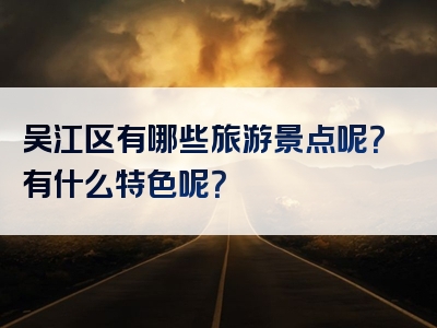 吴江区有哪些旅游景点呢？有什么特色呢？