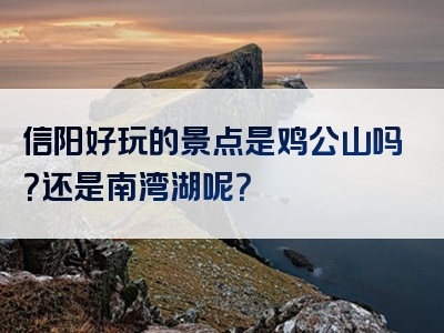 信阳好玩的景点是鸡公山吗？还是南湾湖呢？