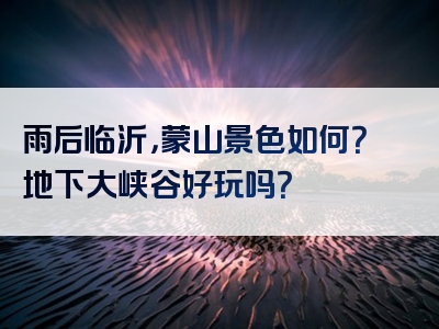 雨后临沂，蒙山景色如何？地下大峡谷好玩吗？