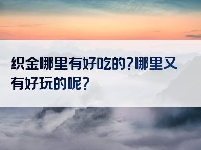 织金哪里有好吃的？哪里又有好玩的呢？