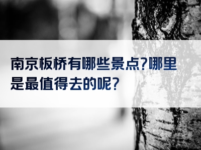 南京板桥有哪些景点？哪里是最值得去的呢？