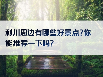 利川周边有哪些好景点？你能推荐一下吗？