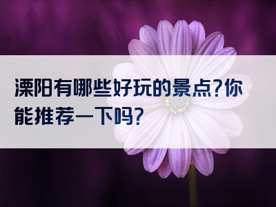 溧阳有哪些好玩的景点？你能推荐一下吗？