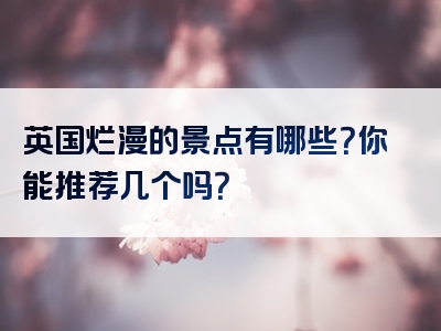 英国烂漫的景点有哪些？你能推荐几个吗？