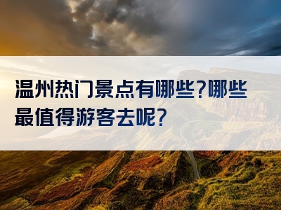 温州热门景点有哪些？哪些最值得游客去呢？