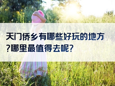 天门侨乡有哪些好玩的地方？哪里最值得去呢？