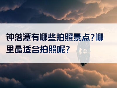 钟落潭有哪些拍照景点？哪里最适合拍照呢？