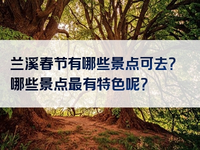 兰溪春节有哪些景点可去？哪些景点最有特色呢？