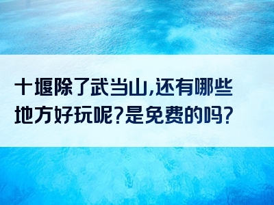 十堰除了武当山，还有哪些地方好玩呢？是免费的吗？